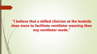 “I believe that a skilled clinician at the bedside
does more to facilitate ventilator weaning than
any ventilator mode.”
 
