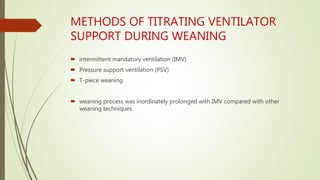 METHODS OF TITRATING VENTILATOR
SUPPORT DURING WEANING
 intermittent mandatory ventilation (IMV)
 Pressure support ventilation (PSV)
 T-piece weaning
 weaning process was inordinately prolonged with IMV compared with other
weaning techniques.
 