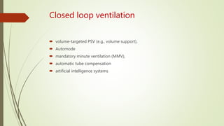 Closed loop ventilation
 volume-targeted PSV (e.g., volume support),
 Automode
 mandatory minute ventilation (MMV),
 automatic tube compensation
 artificial intelligence systems
 