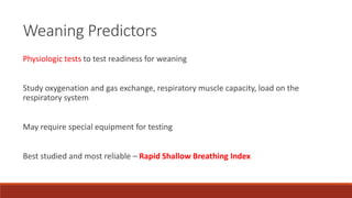 Weaning Predictors
Physiologic tests to test readiness for weaning
Study oxygenation and gas exchange, respiratory muscle capacity, load on the
respiratory system
May require special equipment for testing
Best studied and most reliable – Rapid Shallow Breathing Index
 