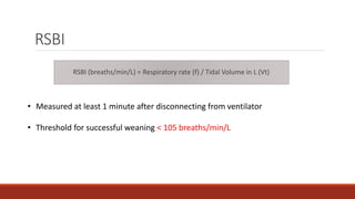 RSBI
RSBI (breaths/min/L) = Respiratory rate (f) / Tidal Volume in L (Vt)
• Measured at least 1 minute after disconnecting from ventilator
• Threshold for successful weaning < 105 breaths/min/L
 