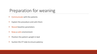 Preparation for weaning
 Communicate with the patients
 Explain the procedure and calm them
 Record baseline parameters
 Keep a calm environment
 Position the patient upright in bed
 Suction the ET tube to ensure patency
 