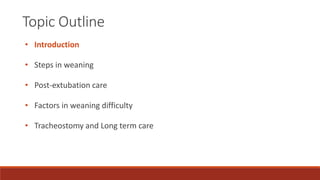 Topic Outline
• Introduction
• Steps in weaning
• Post-extubation care
• Factors in weaning difficulty
• Tracheostomy and Long term care
 