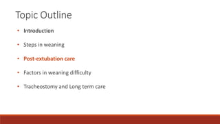 Topic Outline
• Introduction
• Steps in weaning
• Post-extubation care
• Factors in weaning difficulty
• Tracheostomy and Long term care
 