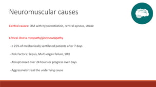 Neuromuscular causes
Central causes: OSA with hypoventilation, central apneas, stroke
Critical illness myopathy/polyneuropathy
- ≥ 25% of mechanically ventilated patients after 7 days
- Risk Factors: Sepsis, Multi-organ failure, SIRS
- Abrupt onset over 24 hours or progress over days
- Aggressively treat the underlying cause
 