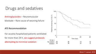 Drugs and sedatives
Aminoglycosides – Neuromuscular
blockade – Rare cause of weaning failure
ATS Recommendation
For acutely hospitalized patients ventilated
for more than 24 h, we suggest protocols
attempting to minimize sedation
Strom T. Lancet. 2010
 