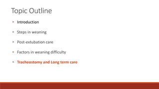 Topic Outline
• Introduction
• Steps in weaning
• Post-extubation care
• Factors in weaning difficulty
• Tracheostomy and Long term care
 
