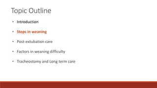 Topic Outline
• Introduction
• Steps in weaning
• Post-extubation care
• Factors in weaning difficulty
• Tracheostomy and Long term care
 
