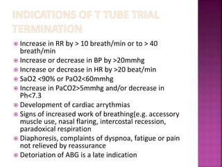  Increase in RR by > 10 breath/min or to > 40
breath/min
 Increase or decrease in BP by >20mmhg
 Increase or decrease in HR by >20 beat/min
 SaO2 <90% or PaO2<60mmhg
 Increase in PaCO2>5mmhg and/or decrease in
Ph<7.3
 Development of cardiac arrythmias
 Signs of increased work of breathing(e.g. accessory
muscle use, nasal flaring, intercostal recession,
paradoxical respiration
 Diaphoresis, complaints of dyspnoa, fatigue or pain
not relieved by reassurance
 Detoriation of ABG is a late indication
 