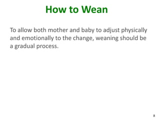 8
How to Wean
To allow both mother and baby to adjust physically
and emotionally to the change, weaning should be
a gradual process.
 