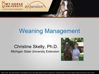 Weaning Management Christine Skelly, Ph.D.  Michigan State University Extension Please note: This presentation is intended for users with high-speed internet connections. Unfortunately, we cannot offer support for dial-up users at this time. 