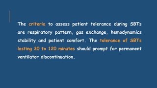 The criteria to assess patient tolerance during SBTs
are respiratory pattern, gas exchange, hemodynamics
stability and patient comfort. The tolerance of SBTs
lasting 30 to 120 minutes should prompt for permanent
ventilator discontinuation.
 