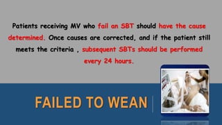 FAILED TO WEAN
Patients receiving MV who fail an SBT should have the cause
determined. Once causes are corrected, and if the patient still
meets the criteria , subsequent SBTs should be performed
every 24 hours.
 