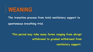 WEANING
The transition process from total ventilatory support to
spontaneous breathing trial.
This period may take many forms ranging from abrupt
withdrawal to gradual withdrawal from
ventilatory support.
 