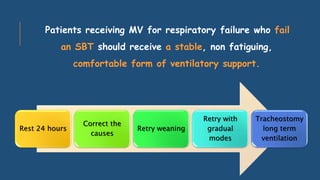 Patients receiving MV for respiratory failure who fail
an SBT should receive a stable, non fatiguing,
comfortable form of ventilatory support.
Rest 24 hours
Correct the
causes
Retry weaning
Retry with
gradual
modes
Tracheostomy
long term
ventilation
 
