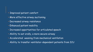 • Improved patient comfort
• More effective airway suctioning
• Decreased airway resistance
• Enhanced patient mobility
• Increased opportunities for articulated speech
• Ability to eat orally, a more secure airway
• Accelerated weaning from mechanical ventilation
• Ability to transfer ventilator-dependent patients from ICU
 