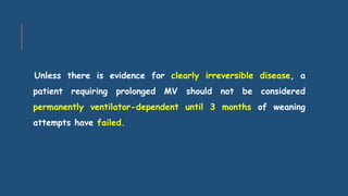 Unless there is evidence for clearly irreversible disease, a
patient requiring prolonged MV should not be considered
permanently ventilator-dependent until 3 months of weaning
attempts have failed.
 