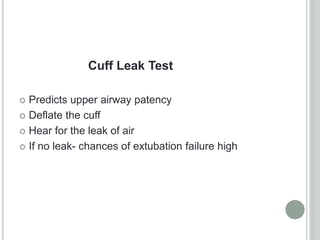 Cuff Leak Test
 Predicts upper airway patency
 Deflate the cuff
 Hear for the leak of air
 If no leak- chances of extubation failure high
 