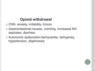 Opioid withdrawal
 CNS- anxiety, irritability, trmors
 Gastrointestinal-nausea, vomiting, increased NG
aspirates, diarrhea
 Autonomic dysfunction-tachycardia, tachypnea,
hypertension, diaphoresis
 