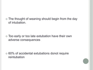  The thought of weaning should begin from the day
of intubation.
 Too early or too late extubation have their own
adverse consequences
 60% of accidental extubations donot require
reintubation
 