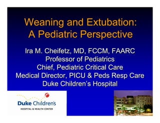 Weaning and Extubation:
  A Pediatric Perspective
  Ira M. Cheifetz, MD, FCCM, FAARC
         Professor of Pediatrics
      Chief, Pediatric Critical Care
Medical Director, PICU & Peds Resp Care
        Duke Children’s Hospital
 