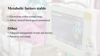 Metabolic factors stable
• Electrolytes within normal range.
• ABGs( Arterial blood gases) normalized
Other
• Adequate management of pain and anxiety.
• Patient is well rested
 
