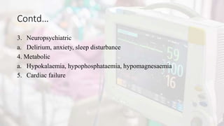 Contd…
3. Neuropsychiatric
a. Delirium, anxiety, sleep disturbance
4. Metabolic
a. Hypokalaemia, hypophosphataemia, hypomagnesaemia
5. Cardiac failure
 