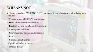 WHEANS NOT
Ely suggested the ‘WHEANS NOT’ mnemonic to aid clinicians in identifying such
issues:
• Wheeze (especially COPD and asthma)
• Heart disease and fluid overload
• Electrolytes and metabolic derangement
• Anxiety and delirium
• Neuromuscular disease and weakness
• Sepsis
• Nutrition insufficiency
• Opioid and other sedatives
• Thyroid disease
 