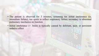 • The patient is observed for 3 minutes, screening for initial intolerance (ie,
immediate failure), too quick to reflect respiratory failure secondary to abnormal
pulmonary mechanics or function
• Initial intolerance (< 3min) is typically caused by delirium, pain, or persistent
sedative effect
 