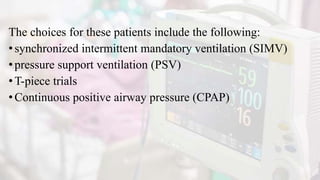 The choices for these patients include the following:
• synchronized intermittent mandatory ventilation (SIMV)
•pressure support ventilation (PSV)
• T-piece trials
• Continuous positive airway pressure (CPAP)
 