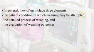 •In general, they often include three elements:
- the patient condition in which weaning may be attempted,
- the detailed process of weaning, and
- the evaluation of weaning outcomes.
 