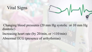 Vital Signs
Changing blood pressures (20 mm Hg systolic or 10 mm Hg
diastolic)
Increasing heart rate (by 20/min, or >110/min)
Abnormal ECG (presence of arrhythmias)
 