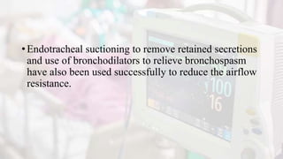 • Endotracheal suctioning to remove retained secretions
and use of bronchodilators to relieve bronchospasm
have also been used successfully to reduce the airflow
resistance.
 