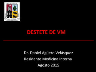 DESTETE DE VM
Dr. Daniel Agüero Velásquez
Residente Medicina Interna
Agosto 2015
 