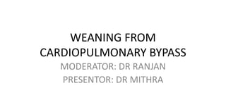 WEANING FROM
CARDIOPULMONARY BYPASS
MODERATOR: DR RANJAN
PRESENTOR: DR MITHRA
 