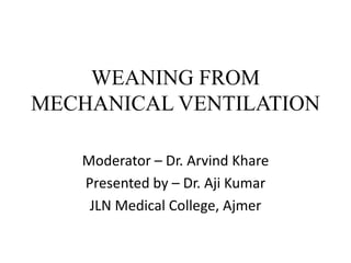 WEANING FROM
MECHANICAL VENTILATION
Moderator – Dr. Arvind Khare
Presented by – Dr. Aji Kumar
JLN Medical College, Ajmer
 