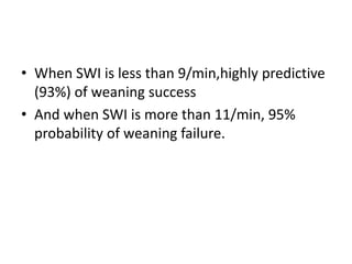 • When SWI is less than 9/min,highly predictive
(93%) of weaning success
• And when SWI is more than 11/min, 95%
probability of weaning failure.
 