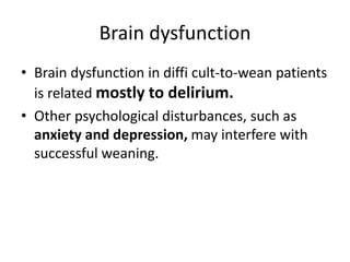 Brain dysfunction
• Brain dysfunction in diffi cult-to-wean patients
is related mostly to delirium.
• Other psychological disturbances, such as
anxiety and depression, may interfere with
successful weaning.
 
