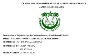 CENTRE FOR PHYSIOTHERAPY & REHABILITATION SCIENCES
JAMIA MILLIA ISLAMIA
Presentation of Physiotherapy in Cardiopulmonary Conditions (BPT-402)
TOPIC- WEANING FROM MECHANICAL VENTILATION
SUBMITTED TO - DR. JAMAL ALI MOIZ
SUBMITTED BY - ZUHA FAROOQ
BPT 4th YEAR
PRESENTATION DATE:- 04.01.2021
 
