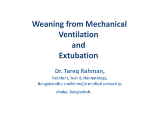 Weaning from Mechanical
Ventilation
and
Extubation
Dr. Tareq Rahman,
Resident, Year 4, Neonatology,
Bangabandhu sheikh mujib medical university,
dhaka, Bangladesh.
 