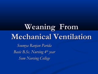 Weaning FromWeaning From
Mechanical VentilationMechanical Ventilation
Soumya Ranjan ParidaSoumya Ranjan Parida
Basic B.Sc. Nursing 4Basic B.Sc. Nursing 4thth
yearyear
Sum Nursing CollegeSum Nursing College
 