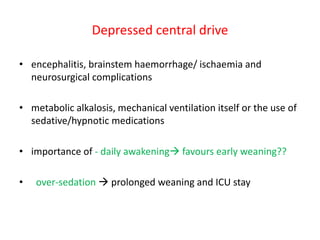 Depressed central drive
• encephalitis, brainstem haemorrhage/ ischaemia and
neurosurgical complications
• metabolic alkalosis, mechanical ventilation itself or the use of
sedative/hypnotic medications
• importance of - daily awakening favours early weaning??
• over-sedation  prolonged weaning and ICU stay
 
