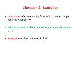 Liberation & Extubation
• Liberation- refers to weaning from MV, patient no longer
requires V support 
• Will the patient be able to breathe spontaneously without
ETT?
• Extubation –refers to Removal of ETT
 