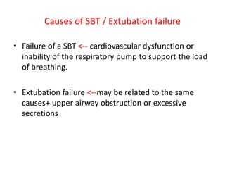 Causes of SBT / Extubation failure
• Failure of a SBT <-- cardiovascular dysfunction or
inability of the respiratory pump to support the load
of breathing.
• Extubation failure <--may be related to the same
causes+ upper airway obstruction or excessive
secretions
 