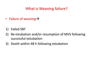 What is Weaning failure?
• Failure of weaning
1) Failed SBT
2) Re-intubation and/or resumption of MVS following
successful extubation
3) Death within 48 h following extubation
 
