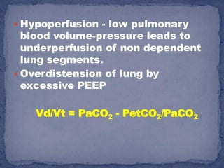  Hypoperfusion - low pulmonary
  blood volume-pressure leads to
  underperfusion of non dependent
  lung segments.
 Overdistension of lung by
  excessive PEEP

   Vd/Vt = PaCO2 - PetCO2/PaCO2
 