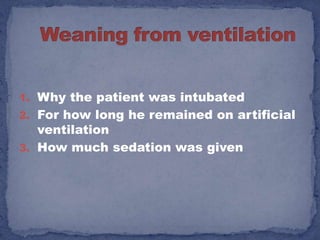 1. Why the patient was intubated
2. For how long he remained on artificial
   ventilation
3. How much sedation was given
 