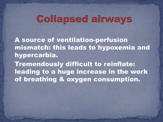  A source of ventilation-perfusion
  mismatch: this leads to hypoxemia and
  hypercarbia.
 Tremendously difficult to reinflate:
  leading to a huge increase in the work
  of breathing & oxygen consumption.
 