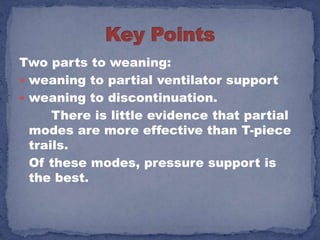Two parts to weaning:
 weaning to partial ventilator support
 weaning to discontinuation.
      There is little evidence that partial
  modes are more effective than T-piece
  trails.
  Of these modes, pressure support is
  the best.
 