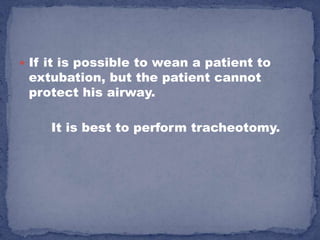  If it is possible to wean a patient to
 extubation, but the patient cannot
 protect his airway.

     It is best to perform tracheotomy.
 